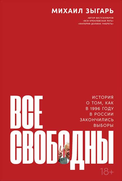 «Все свободны. История о том, как в 1996 году в России закончились выборы» Михаил Зыгарь