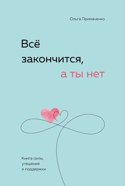 «Всё закончится, а ты нет. Книга силы, утешения и поддержки» Ольга Примаченко